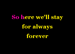 So here we'll stay

for always

forever