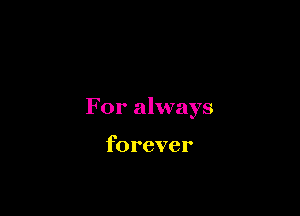 For always

forever