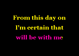 From this day on
I'm certain that

will be with me

Q