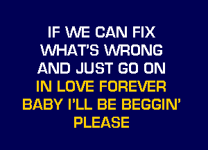 IF WE CAN FIX
WHAT'S WRONG
AND JUST GO ON
IN LOVE FOREVER

BABY I'LL BE BEGGIN'
PLEASE