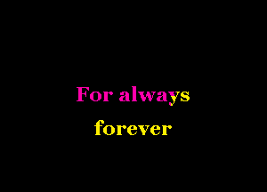 For always

forever