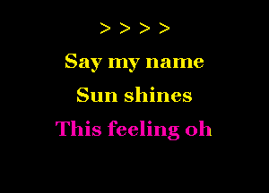 Say my name

Sun shines
This feeling oh