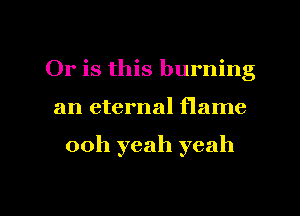 Or is this burning
an eternal flame

ooh yeah yeah

g