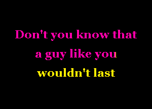 Don't you know that

a guy like you

wouldn't last