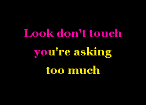 Look don't touch

you're asking

too much