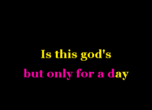 Is this god's

but only for a day