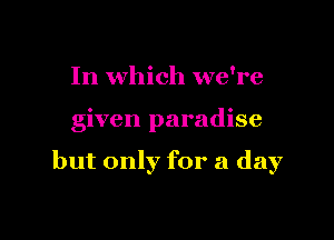 In which we're

given paradise

but only for a day