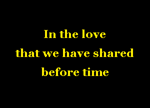 In the love

that we have shared

before time
