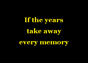 If the years

take away

eve I'y me m0 l'y