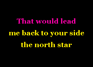 That would lead

me back to your side

the north star