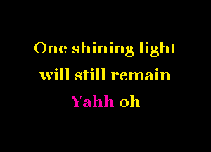 One shining light

will still remain
Yahh 0h