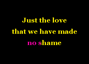 Just the love

that we have made

no shame