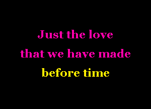 Just the love

that we have made

before time