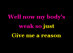 Well now my body's

weak sojust

Give me a reason