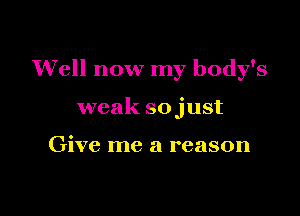 Well now my body's

weak sojust

Give me a reason