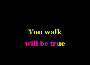 You walk

Will be true