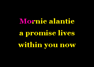Mornie alantie

a promise lives

within you now