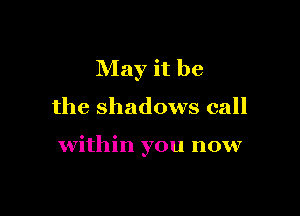 May it be

the shadows call

within you now