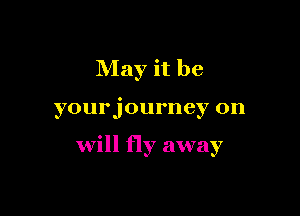 May it be

yourjourney on

will fly away