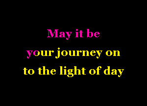 May it be

yourjourney on
to the light of day