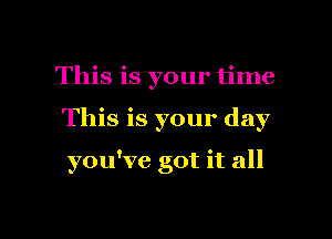 This is your time

This is your day

you've got it all