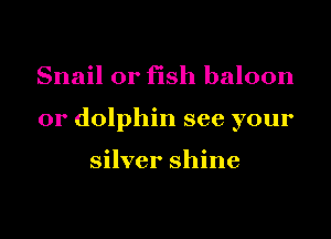 Snail or fish baloon

or dolphin see your

silver shine