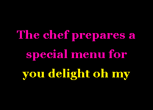 The chef prepares a
special menu for

you delight oh my