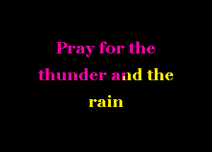 Pray for the

thunder and the

rain