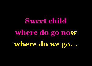 Sweet child

where do go now

where do we go...