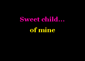 Sweet child...

of mine