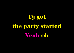 Dj got
the party started

Yeah oh