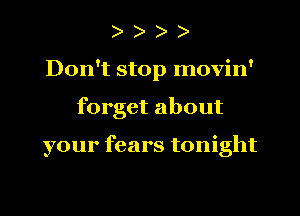 )
Don't stop movin'
forget about

your fears tonight