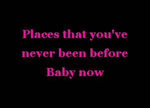 Places that you've

never been before

Baby now