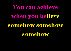 You can achieve
when you believe
somehow somehow

somehow