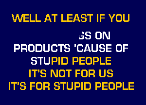 THAT'S WHY THERE'S
WARNINGS 0N
PRODUCTS 'CAUSE OF
STUPID PEOPLE
ITS NOT FOR US
ITS FOR STUPID PEOPLE
