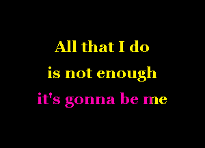 All that I do

is not enough

it's gonna be me