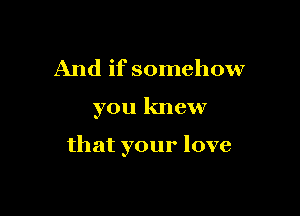 And if somehow

you knew

that your love