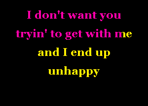 I don't want you
tryin' to get with me
and I end up
unhappy