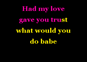 Had my love

gave you trust

what would you
do babe