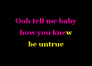 Ooh tell me baby

how you knew

be untrue