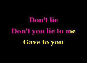 Don't lie

Don't you lie to me

Gave to you