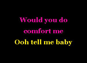 Would you do

comfort me
Ooh tell me baby