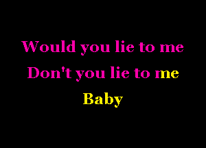 Would you lie to me

Don't you lie to me

Baby