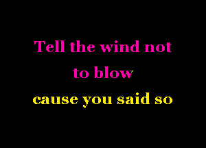Tell the wind not

to blow

cause you said so