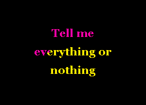 Tell me

everything or

nothing