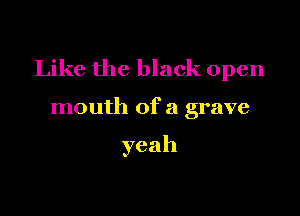 Like the black open

mouth of a grave

yeah