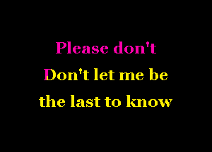 Please don't

Don't let me be

the last to know