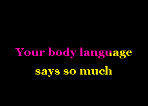 Your body language

says so much