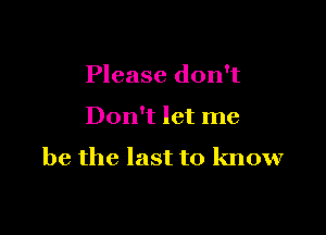 Please don't

Don't let me

be the last to know