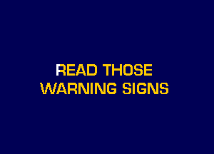 READ THOSE

WARNING SIGNS